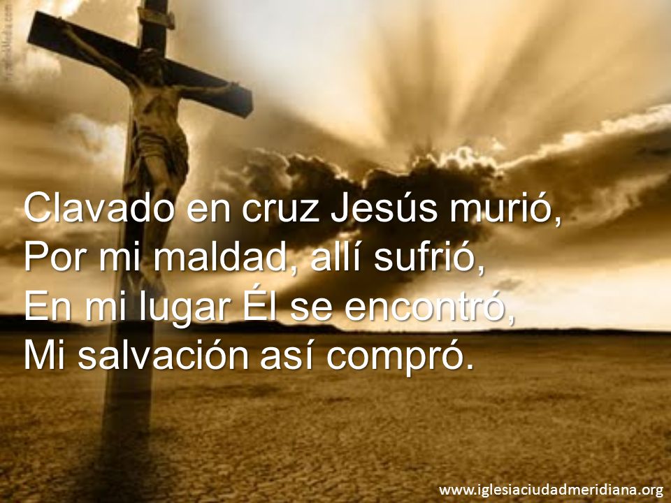 Clavado en cruz Jesús murió, Por mi maldad, allí sufrió, En mi lugar Él se encontró, Mi salvación así compró.