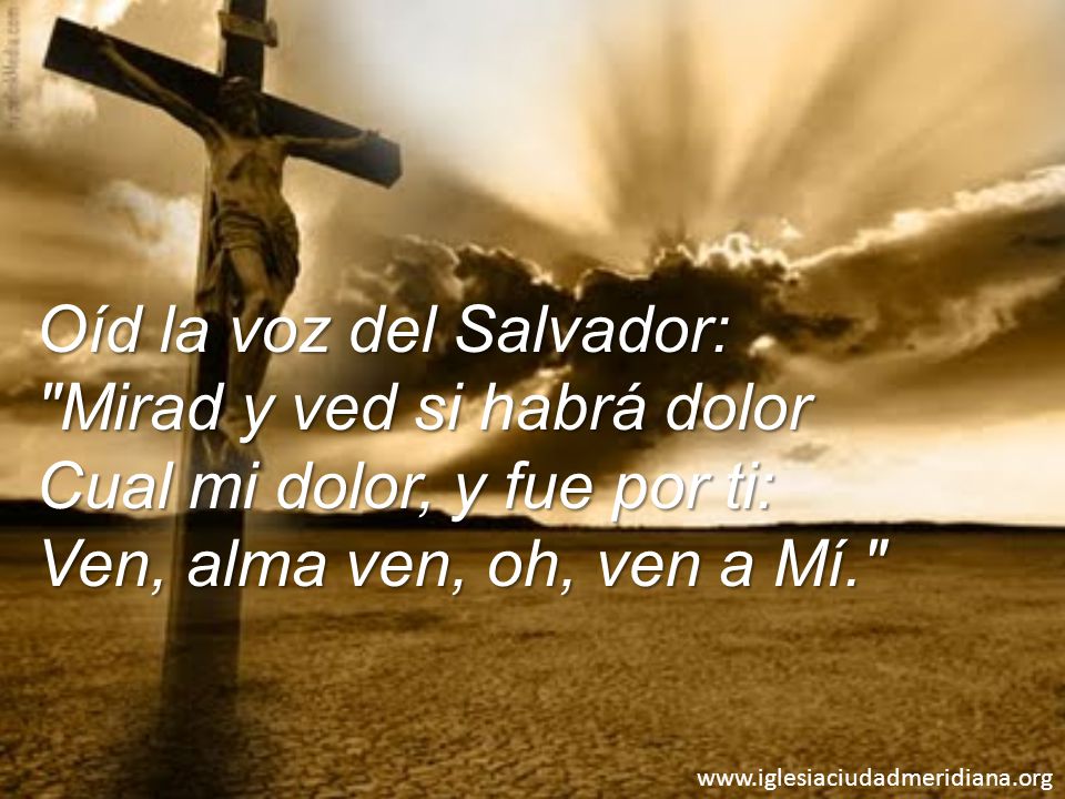 Oíd la voz del Salvador: Mirad y ved si habrá dolor Cual mi dolor, y fue por ti: Ven, alma ven, oh, ven a Mí.