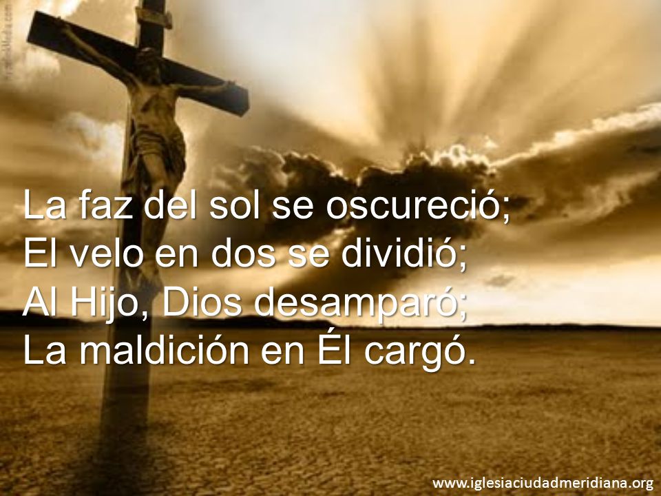 La faz del sol se oscureció; El velo en dos se dividió; Al Hijo, Dios desamparó; La maldición en Él cargó.