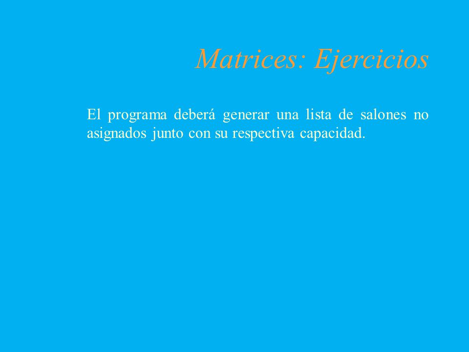 Matrices: Ejercicios El programa deberá generar una lista de salones no asignados junto con su respectiva capacidad.