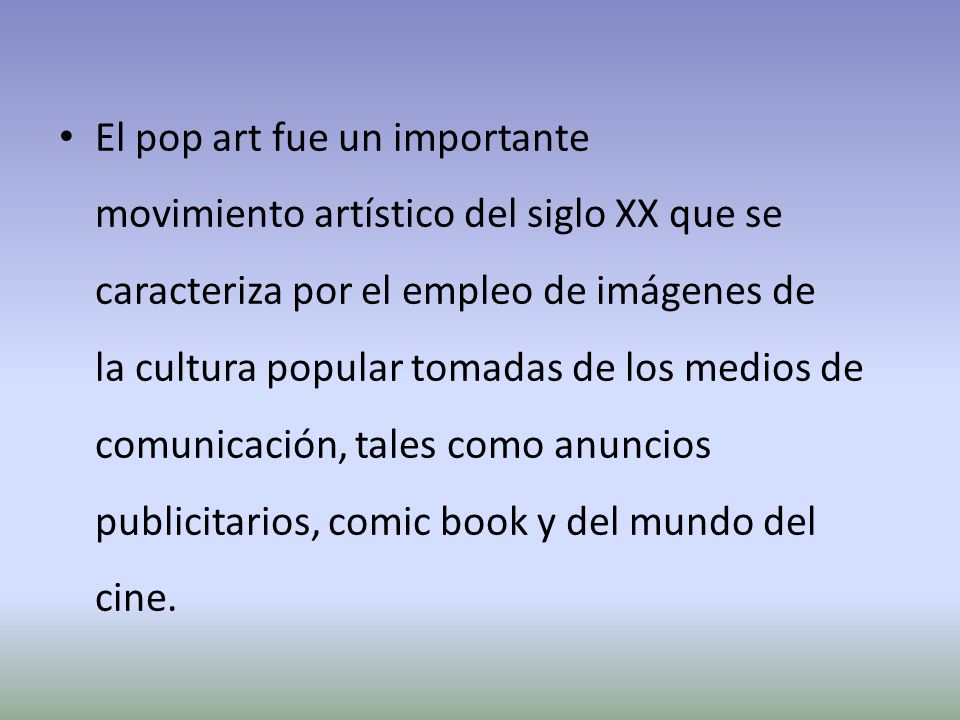 El pop art fue un importante movimiento artístico del siglo XX que se caracteriza por el empleo de imágenes de la cultura popular tomadas de los medios de comunicación, tales como anuncios publicitarios, comic book y del mundo del cine.