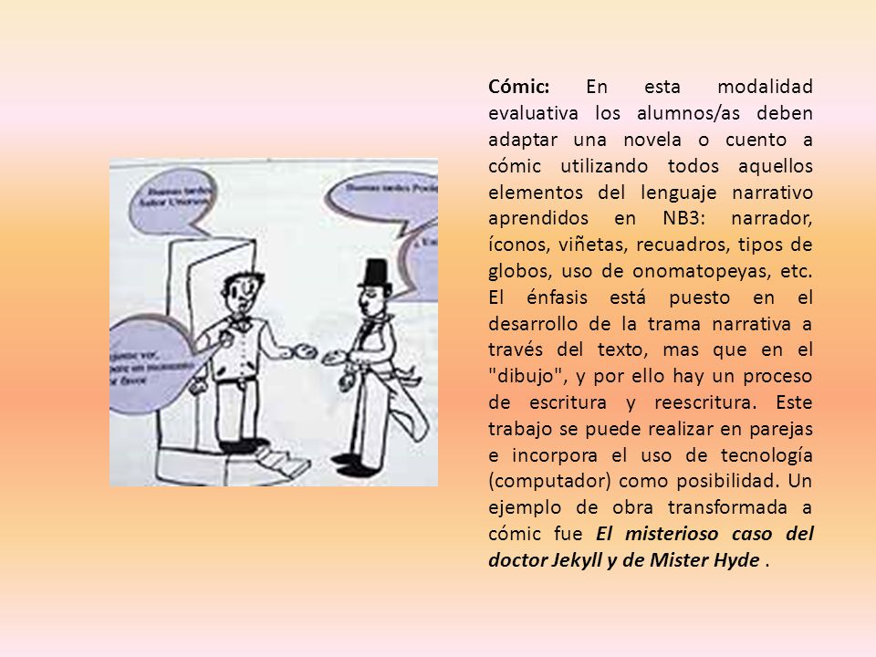 Cómic: En esta modalidad evaluativa los alumnos/as deben adaptar una novela o cuento a cómic utilizando todos aquellos elementos del lenguaje narrativo aprendidos en NB3: narrador, íconos, viñetas, recuadros, tipos de globos, uso de onomatopeyas, etc.