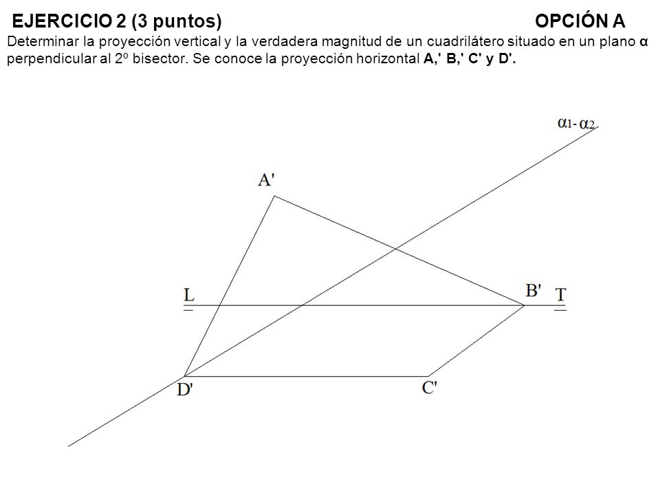 EJERCICIO 2 (3 puntos) OPCIÓN A Determinar la proyección vertical y la verdadera magnitud de un cuadrilátero situado en un plano α perpendicular al 2º bisector.