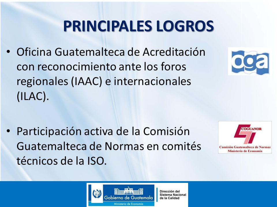 PRINCIPALES LOGROS Oficina Guatemalteca de Acreditación con reconocimiento ante los foros regionales (IAAC) e internacionales (ILAC).