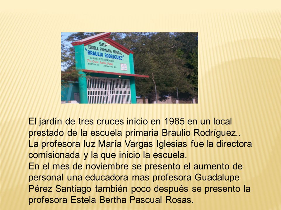 El jardín de tres cruces inicio en 1985 en un local prestado de la escuela primaria Braulio Rodríguez..