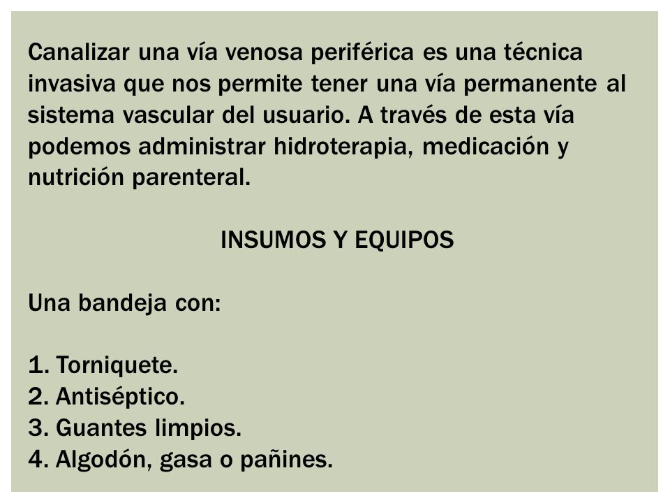 Canalizar una vía venosa periférica es una técnica invasiva que nos permite tener una vía permanente al sistema vascular del usuario. A través de esta vía podemos administrar hidroterapia, medicación y nutrición parenteral.