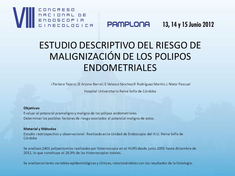 ESTUDIO DESCRIPTIVO DEL RIESGO DE MALIGNIZACIÓN DE LOS POLIPOS ENDOMETRIALES I Partera Tejero; JE Arjona Berral; E Velasco Sánchez;R Rodríguez Martín; L Nieto Pascual Hospital Universitario Reina Sofía de Córdoba
