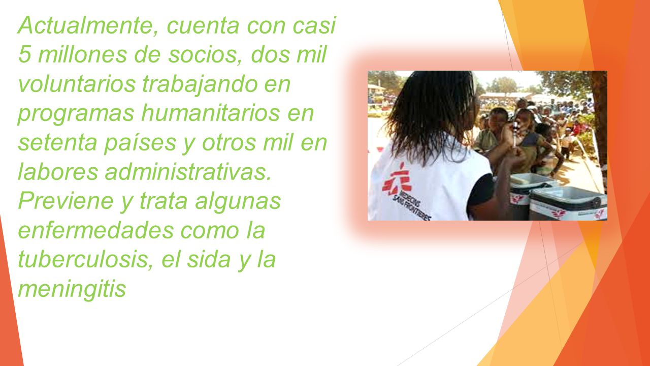 Actualmente, cuenta con casi 5 millones de socios, dos mil voluntarios trabajando en programas humanitarios en setenta países y otros mil en labores administrativas.