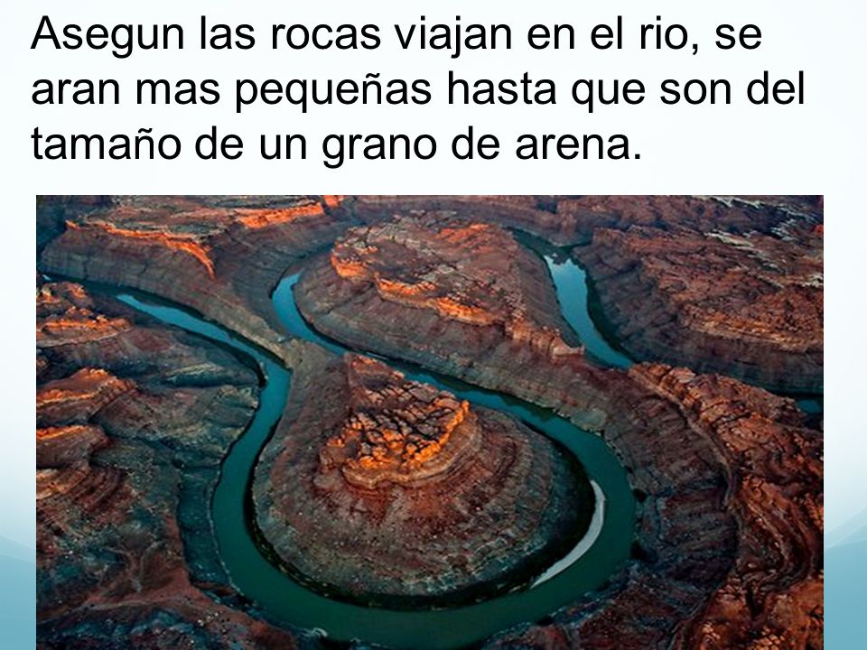 Asegun las rocas viajan en el rio, se aran mas pequeñas hasta que son del tamaño de un grano de arena.