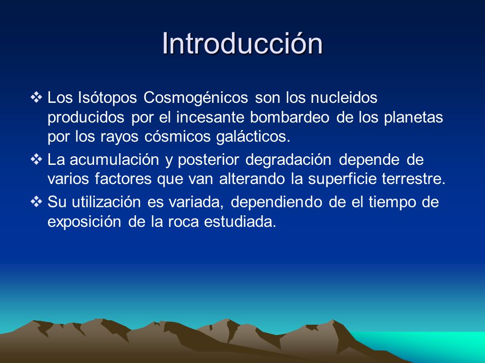 Introducción Los Isótopos Cosmogénicos son los nucleidos producidos por el incesante bombardeo de los planetas por los rayos cósmicos galácticos.