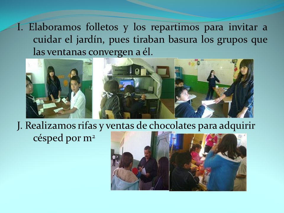 I. Elaboramos folletos y los repartimos para invitar a cuidar el jardín, pues tiraban basura los grupos que las ventanas convergen a él.