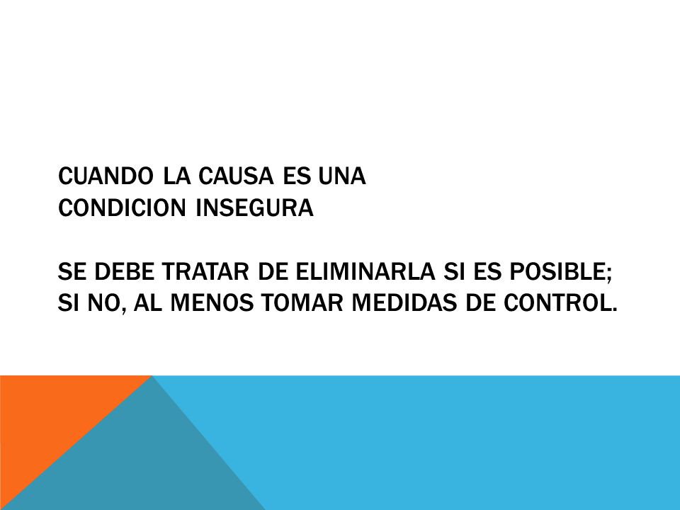 Cuando la causa es una CONDICION INSEGURA Se debe tratar de eliminarla si es posible; si no, al menos tomar medidas de control.