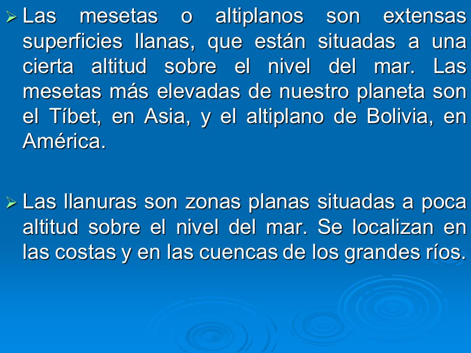 Las mesetas o altiplanos son extensas superficies llanas, que están situadas a una cierta altitud sobre el nivel del mar. Las mesetas más elevadas de nuestro planeta son el Tíbet, en Asia, y el altiplano de Bolivia, en América.