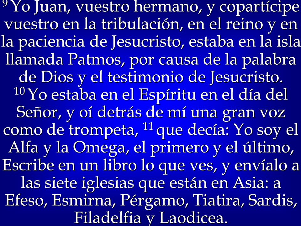 9 Yo Juan, vuestro hermano, y copartícipe vuestro en la tribulación, en el reino y en la paciencia de Jesucristo, estaba en la isla llamada Patmos, por causa de la palabra de Dios y el testimonio de Jesucristo.
