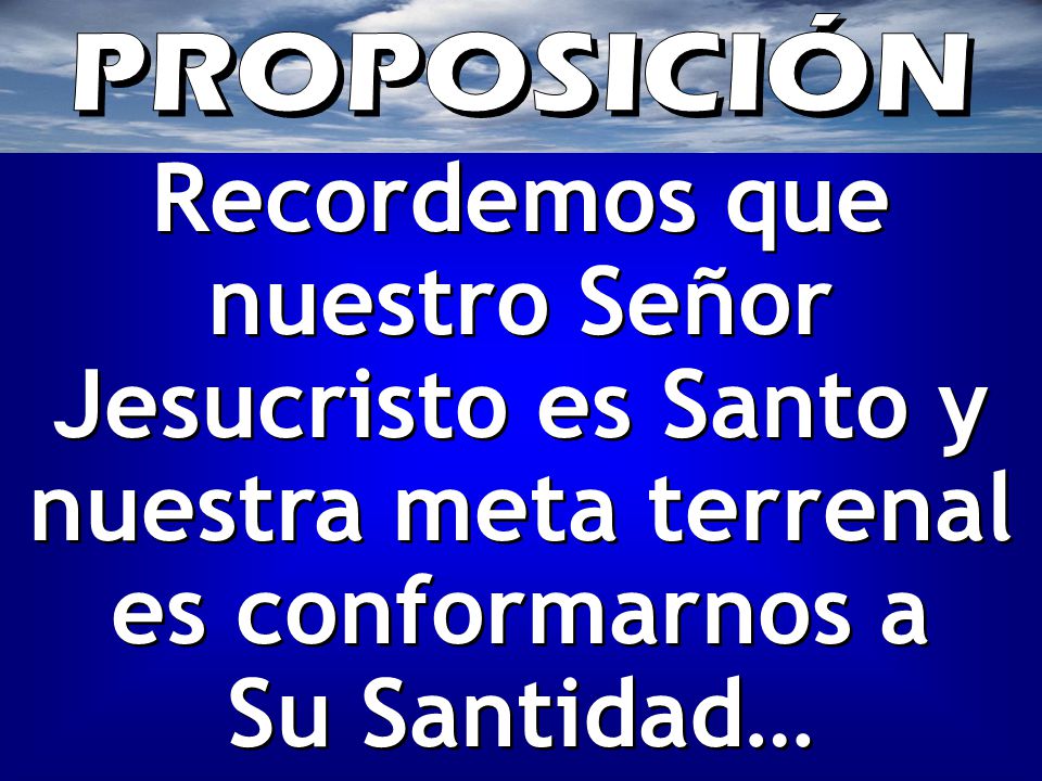 PROPOSICIÓN Recordemos que nuestro Señor Jesucristo es Santo y nuestra meta terrenal es conformarnos a Su Santidad…