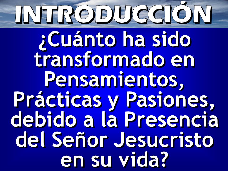 INTRODUCCIÓN ¿Cuánto ha sido transformado en Pensamientos, Prácticas y Pasiones, debido a la Presencia del Señor Jesucristo en su vida