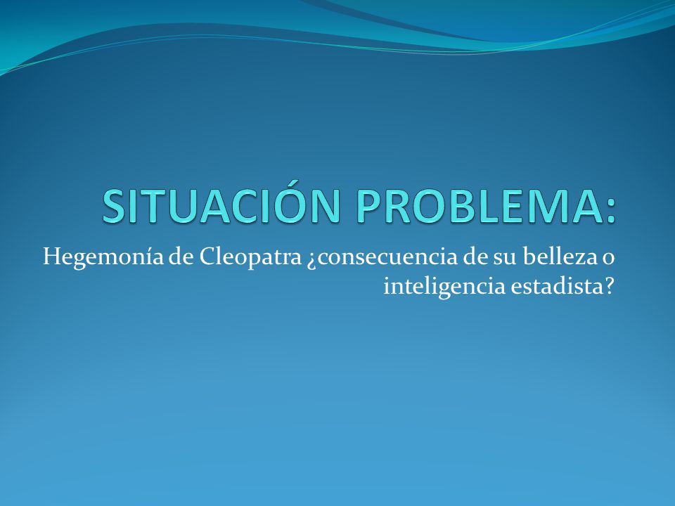 SITUACIÓN PROBLEMA: Hegemonía de Cleopatra ¿consecuencia de su belleza o inteligencia estadista