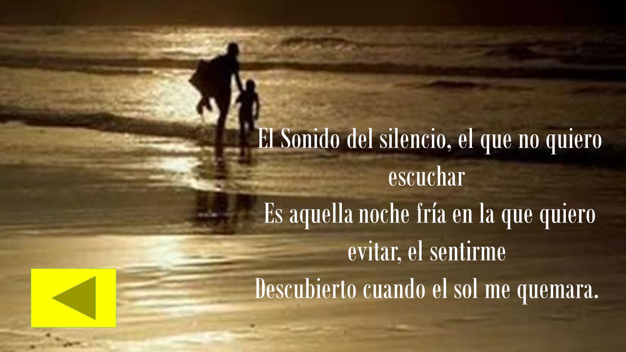 El Sonido del silencio, el que no quiero escuchar Es aquella noche fría en la que quiero evitar, el sentirme Descubierto cuando el sol me quemara.