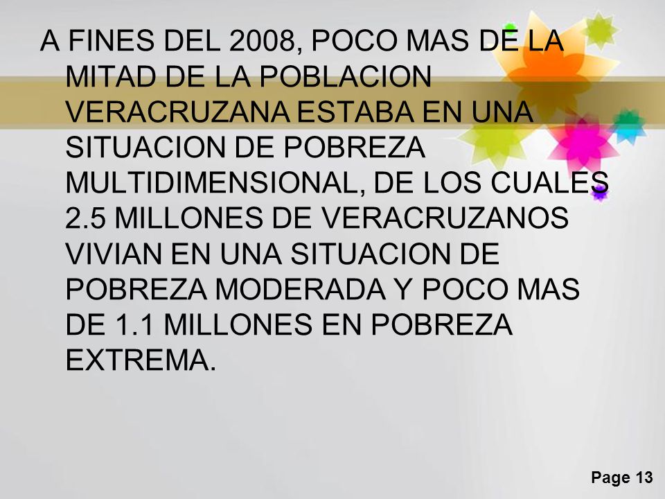 A FINES DEL 2008, POCO MAS DE LA MITAD DE LA POBLACION VERACRUZANA ESTABA EN UNA SITUACION DE POBREZA MULTIDIMENSIONAL, DE LOS CUALES 2.5 MILLONES DE VERACRUZANOS VIVIAN EN UNA SITUACION DE POBREZA MODERADA Y POCO MAS DE 1.1 MILLONES EN POBREZA EXTREMA.