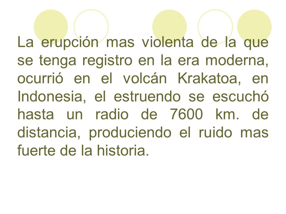 La erupción mas violenta de la que se tenga registro en la era moderna, ocurrió en el volcán Krakatoa, en Indonesia, el estruendo se escuchó hasta un radio de 7600 km.