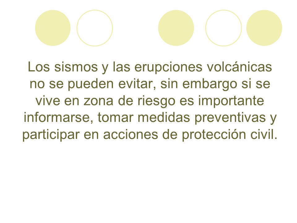 Los sismos y las erupciones volcánicas no se pueden evitar, sin embargo si se vive en zona de riesgo es importante informarse, tomar medidas preventivas y participar en acciones de protección civil.