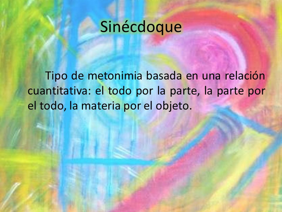 Sinécdoque Tipo de metonimia basada en una relación cuantitativa: el todo por la parte, la parte por el todo, la materia por el objeto.
