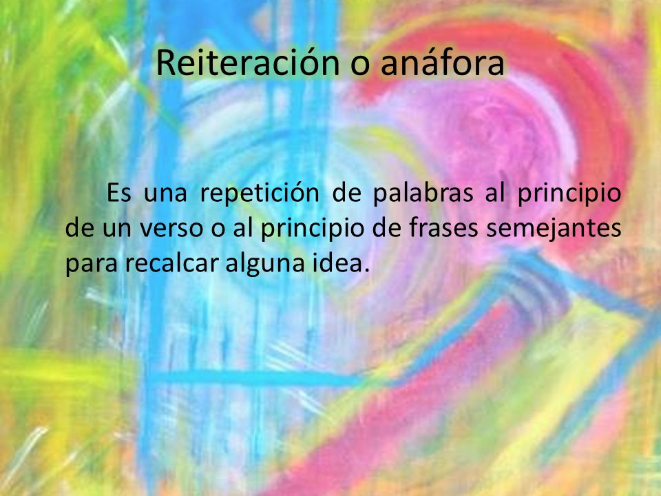 Reiteración o anáfora Es una repetición de palabras al principio de un verso o al principio de frases semejantes para recalcar alguna idea.