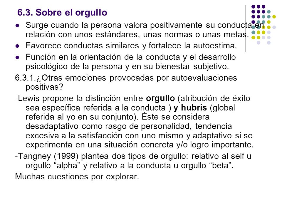 6.3. Sobre el orgullo Surge cuando la persona valora positivamente su conducta en relación con unos estándares, unas normas o unas metas.