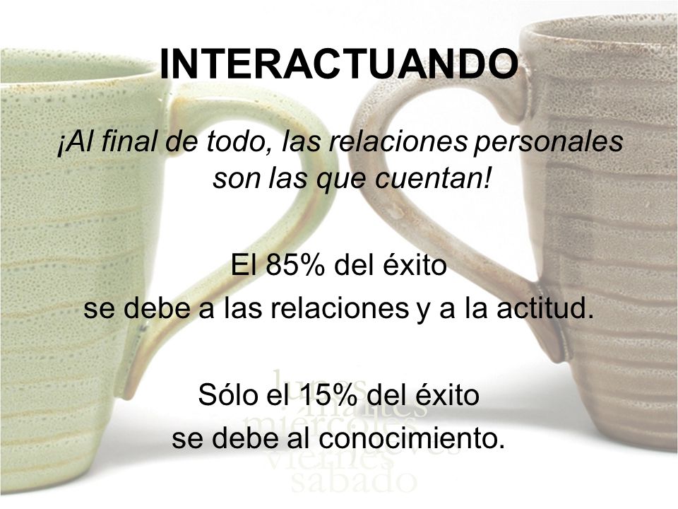 INTERACTUANDO ¡Al final de todo, las relaciones personales son las que cuentan! El 85% del éxito. se debe a las relaciones y a la actitud.