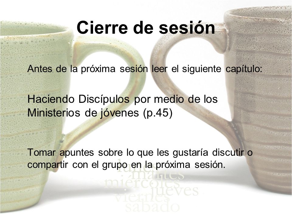 Cierre de sesión Antes de la próxima sesión leer el siguiente capítulo: Haciendo Discípulos por medio de los Ministerios de jóvenes (p.45)