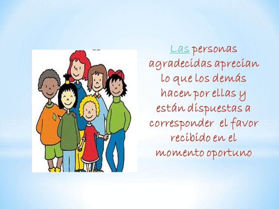 Las personas agradecidas aprecian lo que los demás hacen por ellas y están dispuestas a corresponder el favor recibido en el momento oportuno