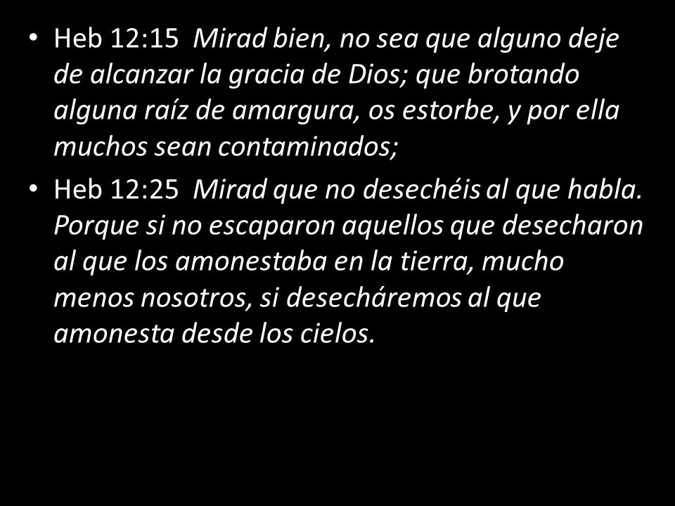 Heb 12:15 Mirad bien, no sea que alguno deje de alcanzar la gracia de Dios; que brotando alguna raíz de amargura, os estorbe, y por ella muchos sean contaminados;