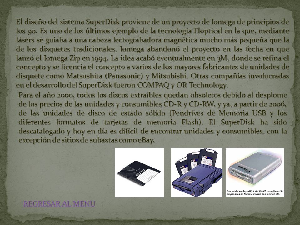 El diseño del sistema SuperDisk proviene de un proyecto de Iomega de principios de los 90. Es uno de los últimos ejemplo de la tecnología Floptical en la que, mediante lásers se guiaba a una cabeza lectograbadora magnética mucho más pequeña que la de los disquetes tradicionales. Iomega abandonó el proyecto en las fecha en que lanzó el Iomega Zip en La idea acabó eventualmente en 3M, donde se refina el concepto y se licencia el concepto a varios de los mayores fabricantes de unidades de disquete como Matsushita (Panasonic) y Mitsubishi. Otras compañías involucradas en el desarrollo del SuperDisk fueron COMPAQ y OR Technology.