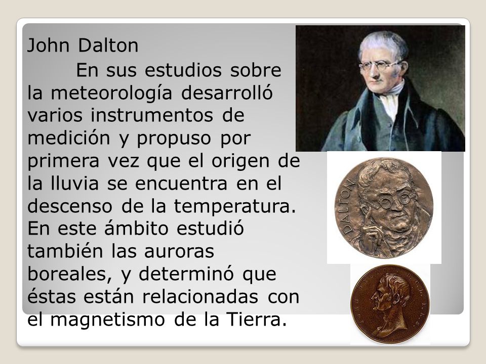 John Dalton En sus estudios sobre la meteorología desarrolló varios instrumentos de medición y propuso por primera vez que el origen de la lluvia se encuentra en el descenso de la temperatura.