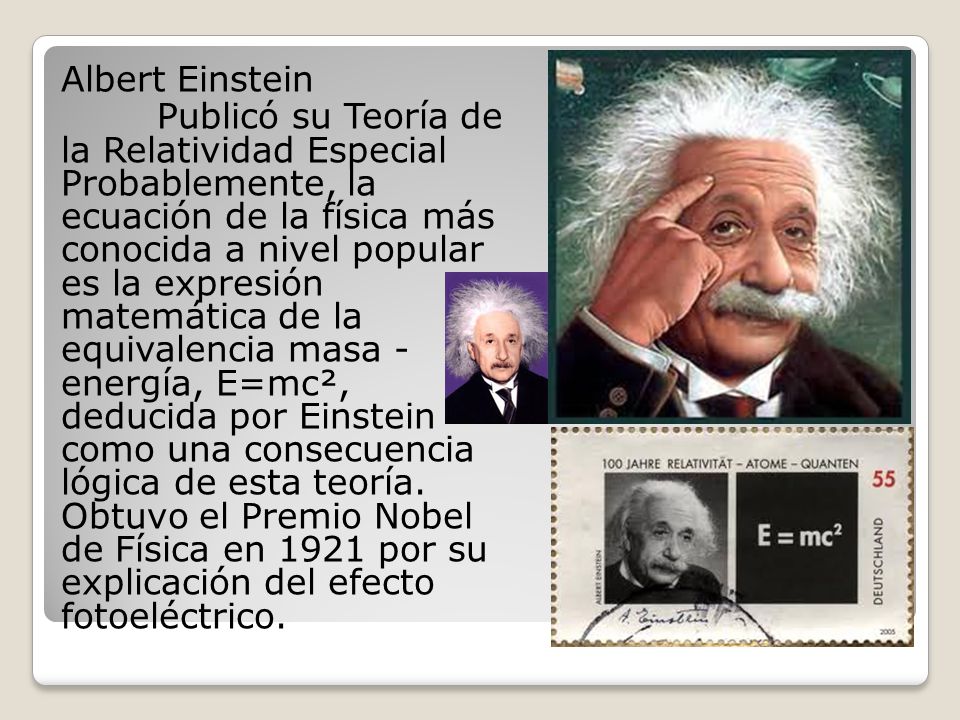 Albert Einstein Publicó su Teoría de la Relatividad Especial Probablemente, la ecuación de la física más conocida a nivel popular es la expresión matemática de la equivalencia masa - energía, E=mc², deducida por Einstein como una consecuencia lógica de esta teoría.