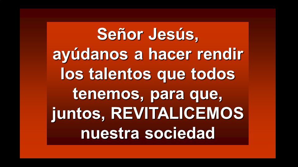 Señor Jesús, ayúdanos a hacer rendir los talentos que todos tenemos, para que, juntos, REVITALICEMOS nuestra sociedad