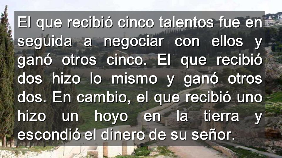 El que recibió cinco talentos fue en seguida a negociar con ellos y ganó otros cinco.