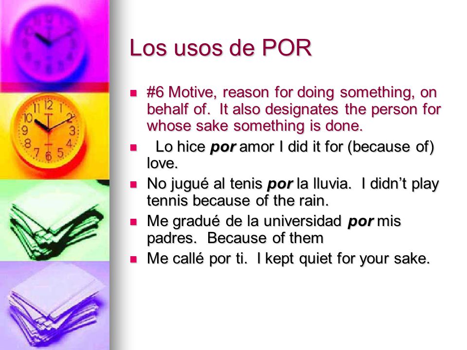 Los usos de POR #6 Motive, reason for doing something, on behalf of. It also designates the person for whose sake something is done.