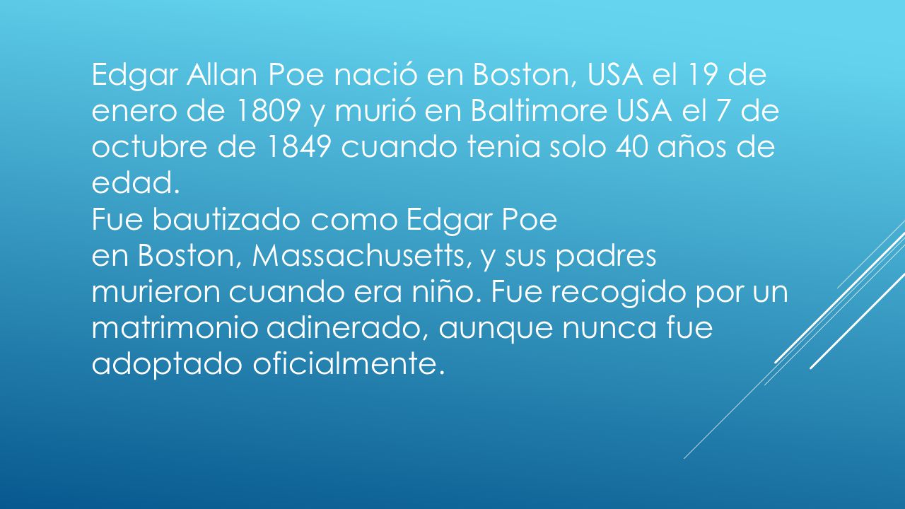 Edgar Allan Poe nació en Boston, USA el 19 de enero de 1809 y murió en Baltimore USA el 7 de octubre de 1849 cuando tenia solo 40 años de edad.