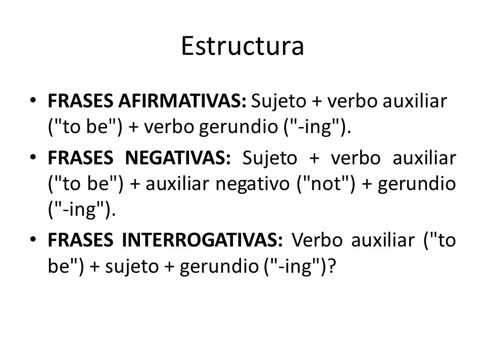 Estructura FRASES AFIRMATIVAS: Sujeto + verbo auxiliar ( to be ) + verbo gerundio ( -ing ).
