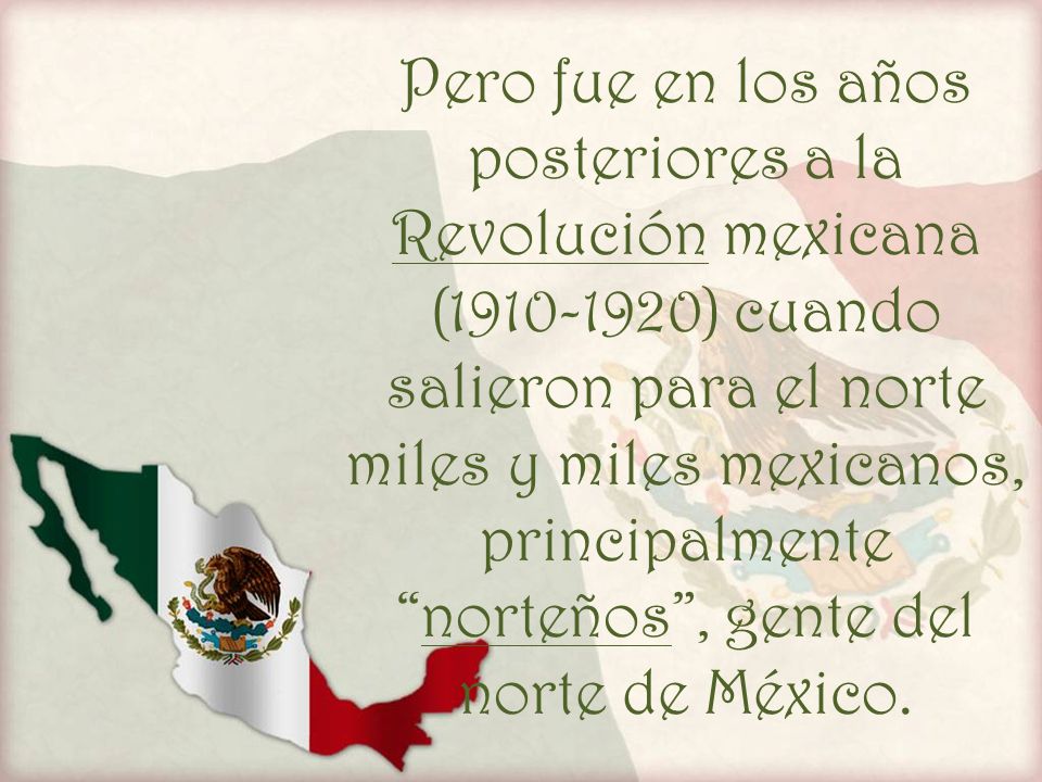 Pero fue en los años posteriores a la Revolución mexicana ( ) cuando salieron para el norte miles y miles mexicanos, principalmente norteños , gente del norte de México.