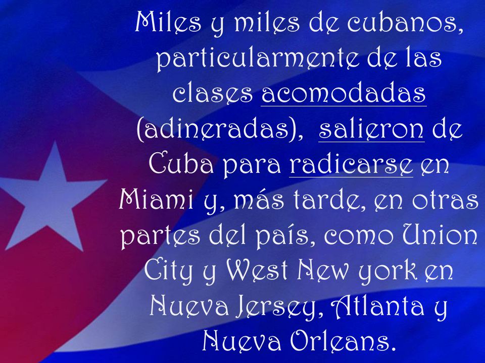 Miles y miles de cubanos, particularmente de las clases acomodadas (adineradas), salieron de Cuba para radicarse en Miami y, más tarde, en otras partes del país, como Union City y West New york en Nueva Jersey, Atlanta y Nueva Orleans.