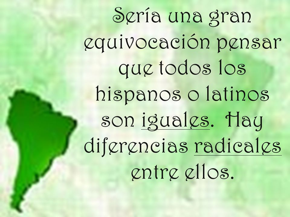 Sería una gran equivocación pensar que todos los hispanos o latinos son iguales.