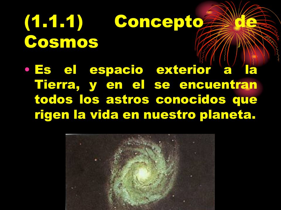 (1.1.1) Concepto de Cosmos Es el espacio exterior a la Tierra, y en el se encuentran todos los astros conocidos que rigen la vida en nuestro planeta.
