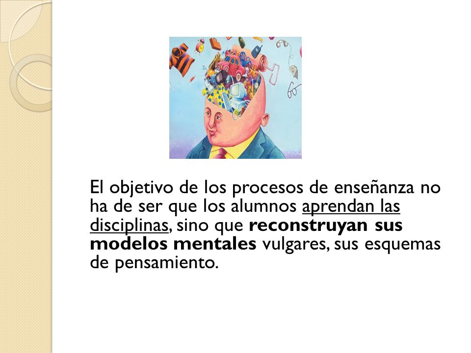 El objetivo de los procesos de enseñanza no ha de ser que los alumnos aprendan las disciplinas, sino que reconstruyan sus modelos mentales vulgares, sus esquemas de pensamiento.