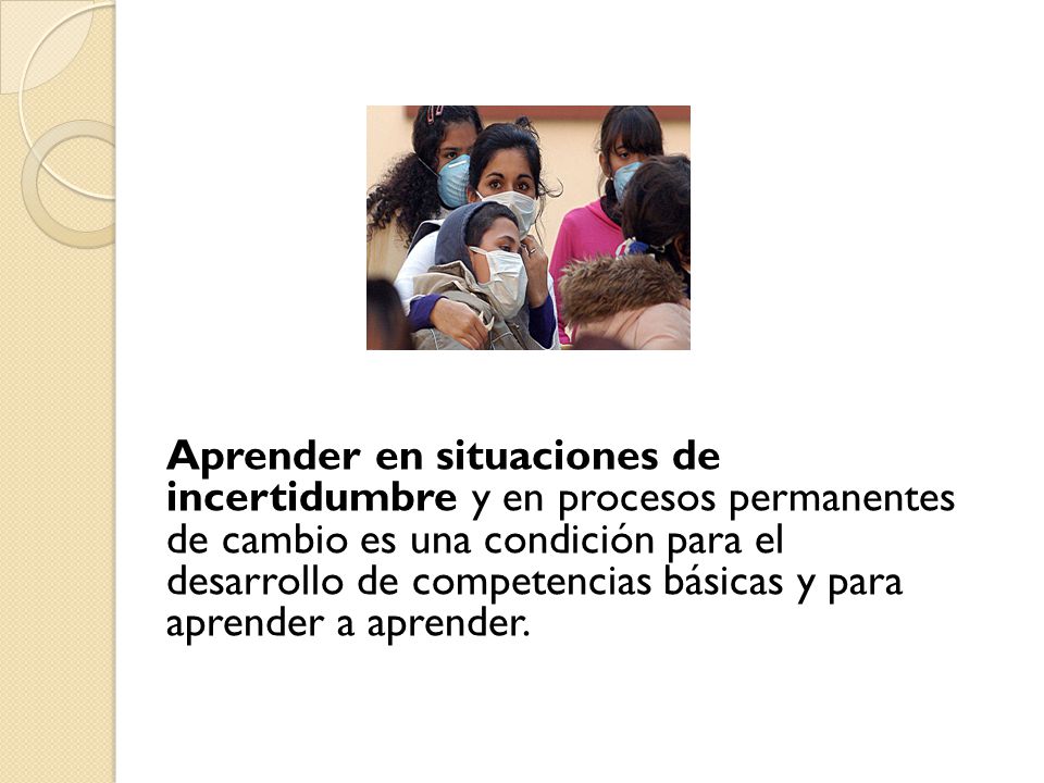 Aprender en situaciones de incertidumbre y en procesos permanentes de cambio es una condición para el desarrollo de competencias básicas y para aprender a aprender.