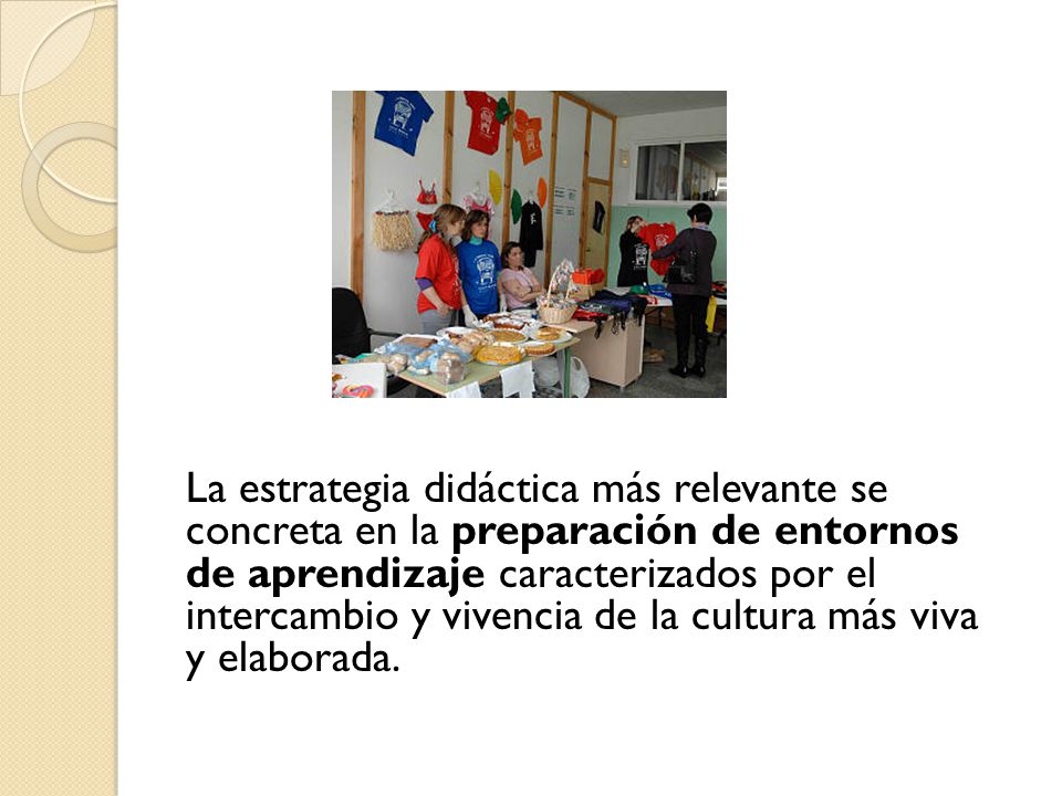 La estrategia didáctica más relevante se concreta en la preparación de entornos de aprendizaje caracterizados por el intercambio y vivencia de la cultura más viva y elaborada.