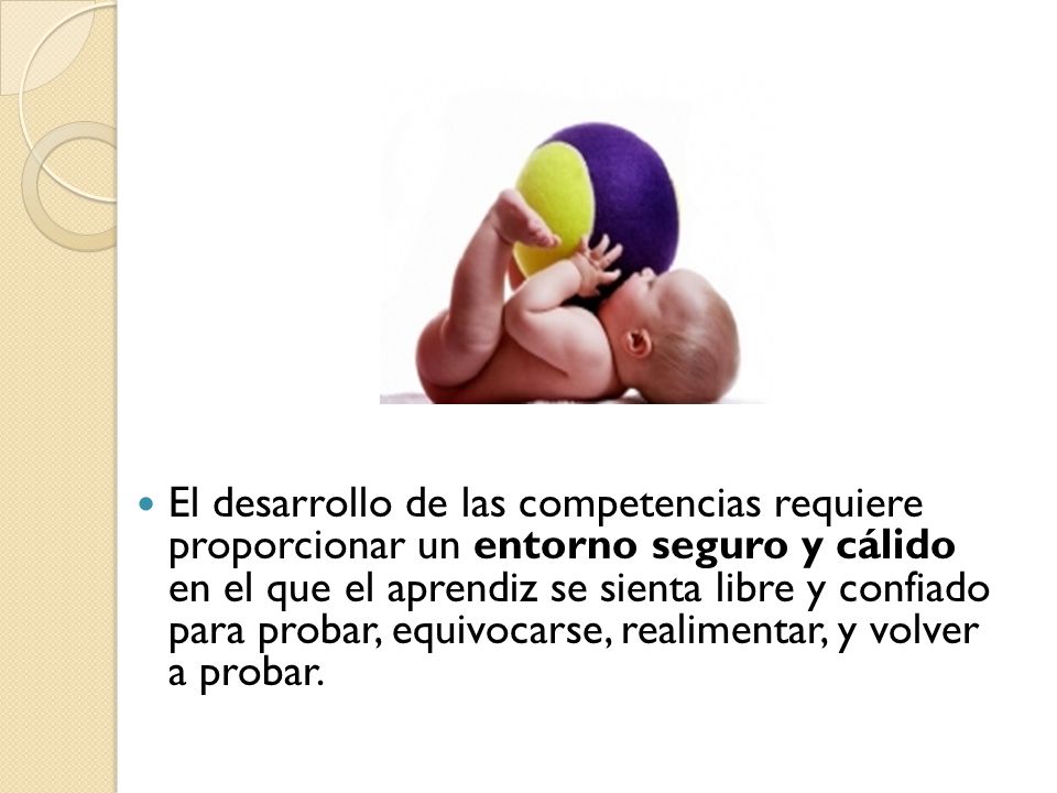 El desarrollo de las competencias requiere proporcionar un entorno seguro y cálido en el que el aprendiz se sienta libre y confiado para probar, equivocarse, realimentar, y volver a probar.