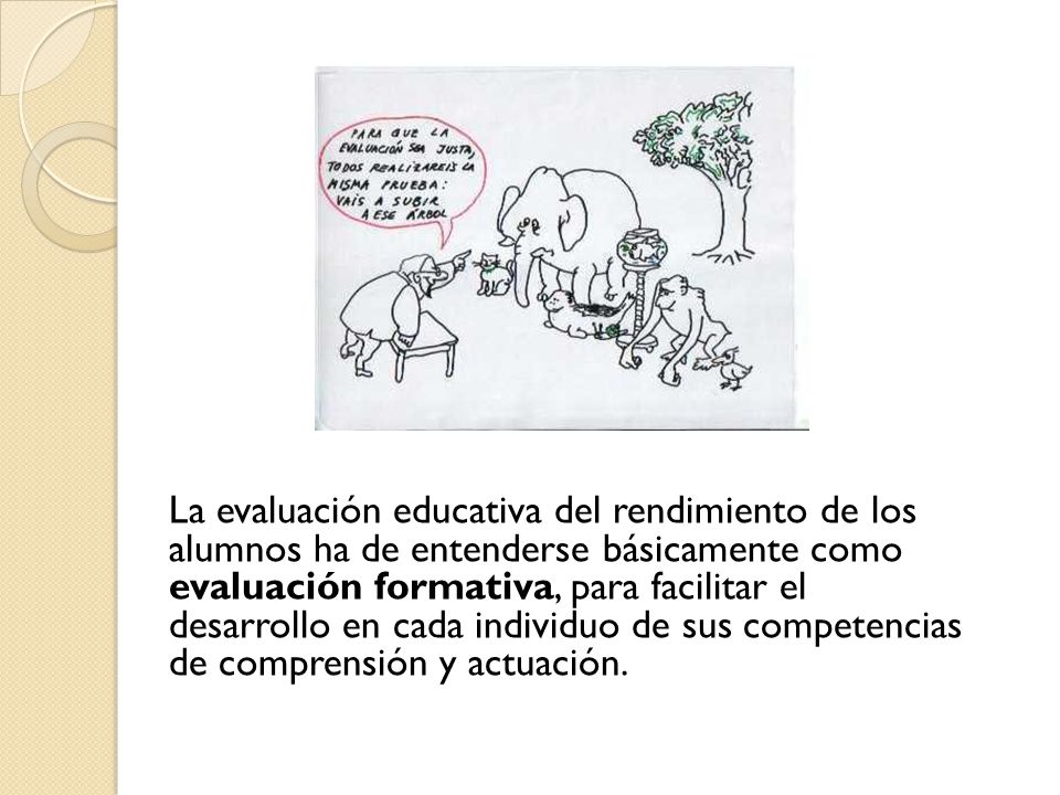 La evaluación educativa del rendimiento de los alumnos ha de entenderse básicamente como evaluación formativa, para facilitar el desarrollo en cada individuo de sus competencias de comprensión y actuación.