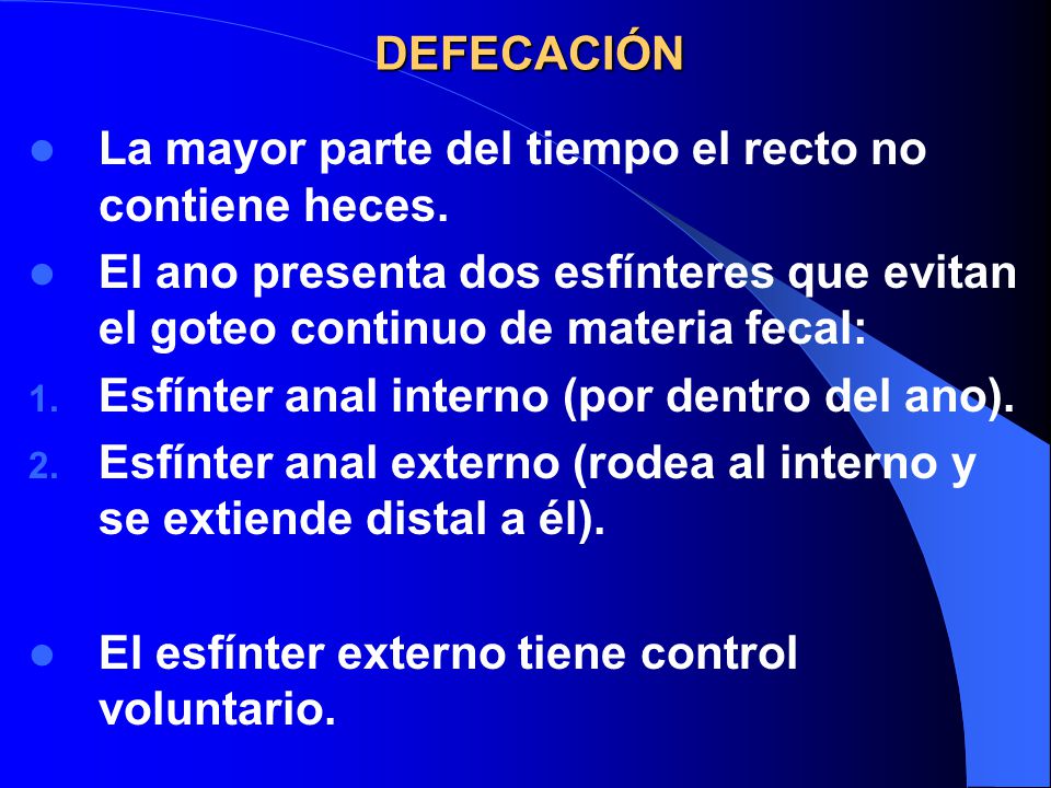 DEFECACIÓN La mayor parte del tiempo el recto no contiene heces. El ano presenta dos esfínteres que evitan el goteo continuo de materia fecal:
